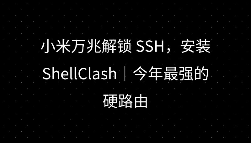 小米万兆解锁 SSH，安装 ShellClash｜今年最强的硬路由